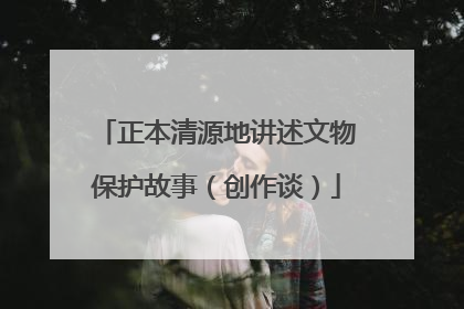 正本清源地讲述文物保护故事（创作谈）